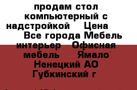 продам стол компьютерный с надстройкой. › Цена ­ 2 000 - Все города Мебель, интерьер » Офисная мебель   . Ямало-Ненецкий АО,Губкинский г.